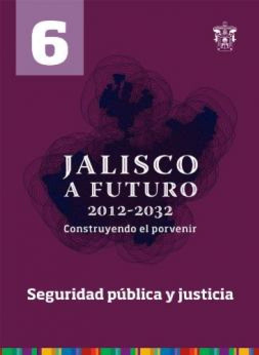 Tomo 6 · Seguridad pública y justicia (Jalisco a futuro 2012-2032. Construyendo el porvenir)