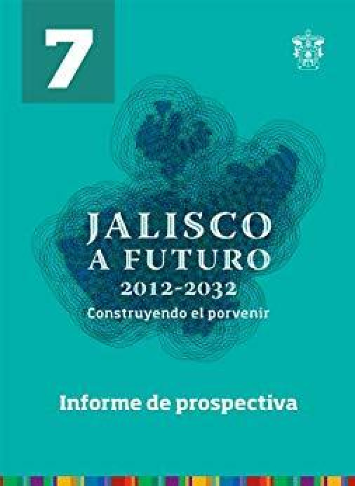 Tomo 7. Informe de prospectiva (Jalisco a futuro 2012-2032. Construyendo el porvenir)